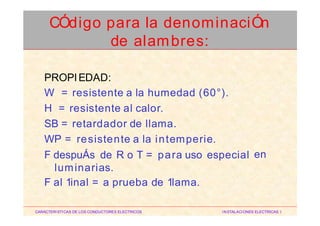 PROPIEDAD:
W = resistente a la humedad (60°).
H = resistente al calor.
SB = retardador de llama.
WP = resistente a la intemperie.
F despuÁs de R o T = para uso especial
luminarias.
F al 1inal = a prueba de 1lama.
en
CARACTERISTICAS DE LOS CONDUCTORES ELECTRICOS INSTALACIONES ELECTRICAS I
CÓdigo para la denominaciÓn
de alambres:
 