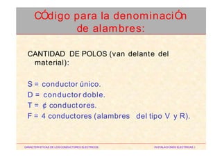 CANTIDAD DE POLOS
material):
(van delante del
S = conductor único.
D = conductor doble.
T = ¢ conductores.
F = 4 conductores (alambres del tipo V y R).
CARACTERISTICAS DE LOS CONDUCTORES ELECTRICOS INSTALACIONES ELECTRICAS I
CÓdigo para la denominaciÓn
de alambres:
 