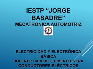 IESTP “JORGE
BASADRE”
MECATRONICA AUTOMOTRIZ
ELECTRICIDAD Y ELECTRÓNICA
BÁSICA
DOCENTE: CARLOS E. PIMENTEL VERA
CONDUCTORES ELÉCTRICOS
 
