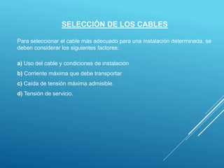 SELECCIÓN DE LOS CABLES
Para seleccionar el cable más adecuado para una instalación determinada, se
deben considerar los siguientes factores:
a) Uso del cable y condiciones de instalación
b) Corriente máxima que debe transportar
c) Caída de tensión máxima admisible.
d) Tensión de servicio.
 