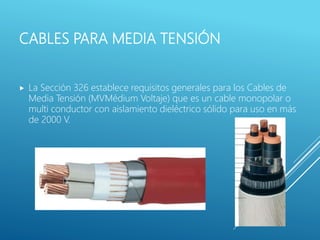 CABLES PARA MEDIA TENSIÓN
 La Sección 326 establece requisitos generales para los Cables de
Media Tensión (MVMédium Voltaje) que es un cable monopolar o
multi conductor con aislamiento dieléctrico sólido para uso en más
de 2000 V.
 