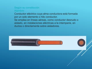 Según su constitución
Alambre:
Conductor eléctrico cuya alma conductora está formada
por un solo elemento o hilo conductor.
Se emplea en líneas aéreas, como conductor desnudo o
aislado, en instalaciones eléctricas a la intemperie, en
ductos o directamente sobre aisladores.
 