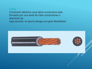 Cable:
Conductor eléctrico cuya alma conductora está
formada por una serie de hilos conductores o
alambres de
baja sección, lo que le otorga una gran flexibilidad
 