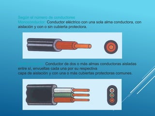 Según el número de conductores
Monoconductor: Conductor eléctrico con una sola alma conductora, con
aislación y con o sin cubierta protectora.
Multiconductor: Conductor de dos o más almas conductoras aisladas
entre sí, envueltas cada una por su respectiva
capa de aislación y con una o más cubiertas protectoras comunes.
 