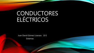 CONDUCTORES
ELÉCTRICOS
Juan David Gómez Lizarazo 10 E
Sistemas
 