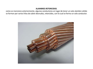 ALAMBRES RETORCIDOS.como se menciono anteriormente, algunos conductores en lugar de tener un solo alambre sòlido se forman por varios hilos de cobre desnudos, retorcidos, con lo cual se forma un solo conductor.