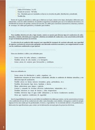 Cables navales:
Cables (N°de hebras: 3 a 37).
Tensión de servicio: 750 Volts.
Uso: Diseñados para ser instalados en barcos en circuitos de poder, distribución y alumbrado.
Tendido ﬁjo.

·
·
·
·

Dentro de la gama de alambres y cables que se fabrican en el país, existen otros tipos, destinados a diferentes usos
industriales, como los cables telefónicos, los alambres magnéticos esmaltados para uso en la industria electrónica y en
el bobinado de motores de partida y motores de tracción, los cables para conexiones automotrices a baterías y motores
de arranque, los cables para parlantes y el alambre para timbres.

1.4. Clasiﬁcación de los conductores eléctricos de acuerdo a sus condiciones de empleo.
Para tendidos eléctricos de alta y baja tensión, existen en nuestro país diversos tipos de conductores de cobre,
desnudos y aislados, diseñados para responder a distintas necesidades de conducción y a las características del medio
en que la instalación prestará sus servicios.
La selección de un conductor debe asegurar una capacidad de transporte de corriente adecuada, una capacidad
de soportar corrientes de cortocircuito apropiada, una adecuada resistencia mecánica y un comportamiento acorde
con las condiciones ambientales en que operará.
1.4.1 Los conductores de cobre desnudos
Estos son alambres o cables y son utilizados para:

·
·
·

Líneas aéreas de redes urbanas y suburbanas.
Tendidos aéreos de alta tensión a la intemperie.
Líneas aéreas de contacto para ferrocarriles y trolebuses.

1.4.2 Alambres y cables de cobre con aislación
Estos son utilizados en:

·
·
·
·
·
·
·
·
·

Líneas aéreas de distribución y poder, empalmes, etc.
Instalaciones interiores de fuerza motriz y alumbrado, ubicadas en ambientes de distintas naturaleza y con
diferentes tipos de canalización.
Tendido aéreos en faenas mineras (tronadura, grúas, perforadoras, etc.).
Tendidos directamente bajo tierra, bandejas o ductos.
Minas subterráneas para piques y galerías.
Control y comando de circuitos eléctricos (subestaciones, industriales, etc.).
Tendidos eléctricos en zonas de hornos y altas temperaturas.
Tendidos eléctricos bajo el agua (cable submarino) y en barcos (conductores navales).
Otros que requieren condiciones de seguridad.

Ante la imposibilidad de insertar en este folleto la totalidad de las tablas que existen, con las características técnicas
y las condiciones de uso de los conductores de cobre, tanto desnudos como aislados, entregamos a modo de ejemplo
algunas de las más usadas por los profesionales, técnicos y especialistas. Se recomienda solicitar a los productores y
fabricantes las especiﬁcaciones, para contar con la información necesaria para los proyectos eléctricos.

6

 