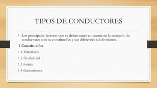 TIPOS DE CONDUCTORES
• Los principales factores que se deben tener en cuenta en la selección de
conductores son su constitución y sus diferentes subdivisiones.
1 Constitución
1.1 Materiales
1.2 flexibilidad
1.3 forma
1.4 dimensiones
 