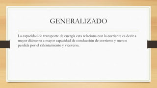 GENERALIZADO
La capacidad de transporte de energía esta relaciona con la corriente es decir a
mayor diámetro a mayor capacidad de conducción de corriente y menos
perdida por el calentamiento y viceversa.
 