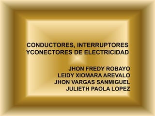 CONDUCTORES, INTERRUPTORES
YCONECTORES DE ELECTRICIDAD

            JHON FREDY ROBAYO
        LEIDY XIOMARA AREVALO
       JHON VARGAS SANMIGUEL
           JULIETH PAOLA LOPEZ
 