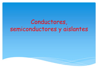 Conductores,
semiconductores y aislantes

 