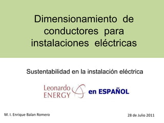 Dimensionamiento  de conductores  para instalaciones  eléctricas Sustentabilidad en la instalación eléctrica M. I. Enrique Balan Romero 28 de Julio 2011 