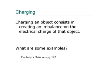Charging
Charging an object consists in
creating an imbalance on the
electrical charge of that object.
What are some examples?
Electrolytic Solutions pg 142