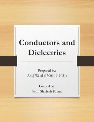 Conductors and
Dielectrics
Prepared by:
Anuj Watal (130010111051)
Guided by:
Prof. Shailesh Khant
 