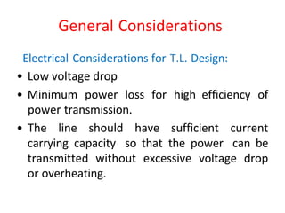 General Considerations
Electrical Considerations for T.L. Design:
• Low voltage drop
• Minimum power loss for high efficiency of
power transmission.
• The line should have sufficient current
carrying capacity so that the power can be
transmitted without excessive voltage drop
or overheating.
 