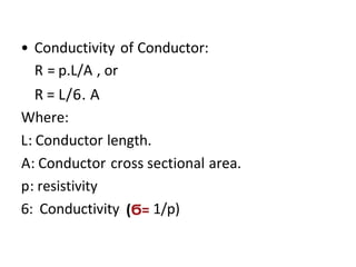 • Conductivity of Conductor:
R = p.L/A , or
R = L/6. A
Where:
L: Conductor length.
A: Conductor cross sectional area.
p: resistivity
6: Conductivity 1/p)
 