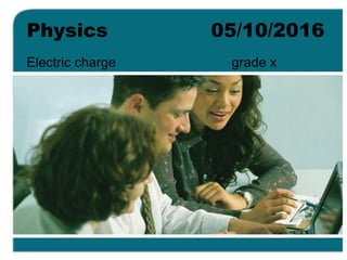 Physics 05/10/2016
Electric charge grade x
 