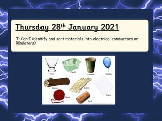Thursday 28th January 2021
T: Can I identify and sort materials into electrical conductors or
insulators?
 