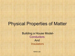 Physical Properties of Matter 
Building a House Model- 
Conductors 
And 
Insulators 
TEKS 5.5A 
 