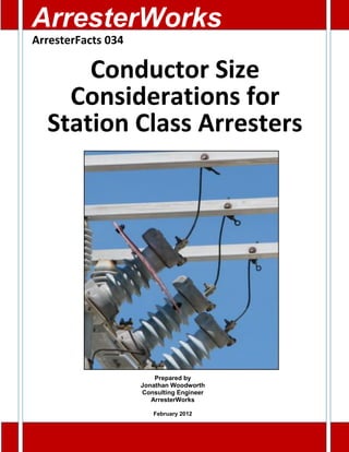 Conductor Size
Considerations for
Station Class Arresters
Prepared by
Jonathan Woodworth
Consulting Engineer
ArresterWorks
February 2012
ArresterFacts 034
ArresterWorks
 