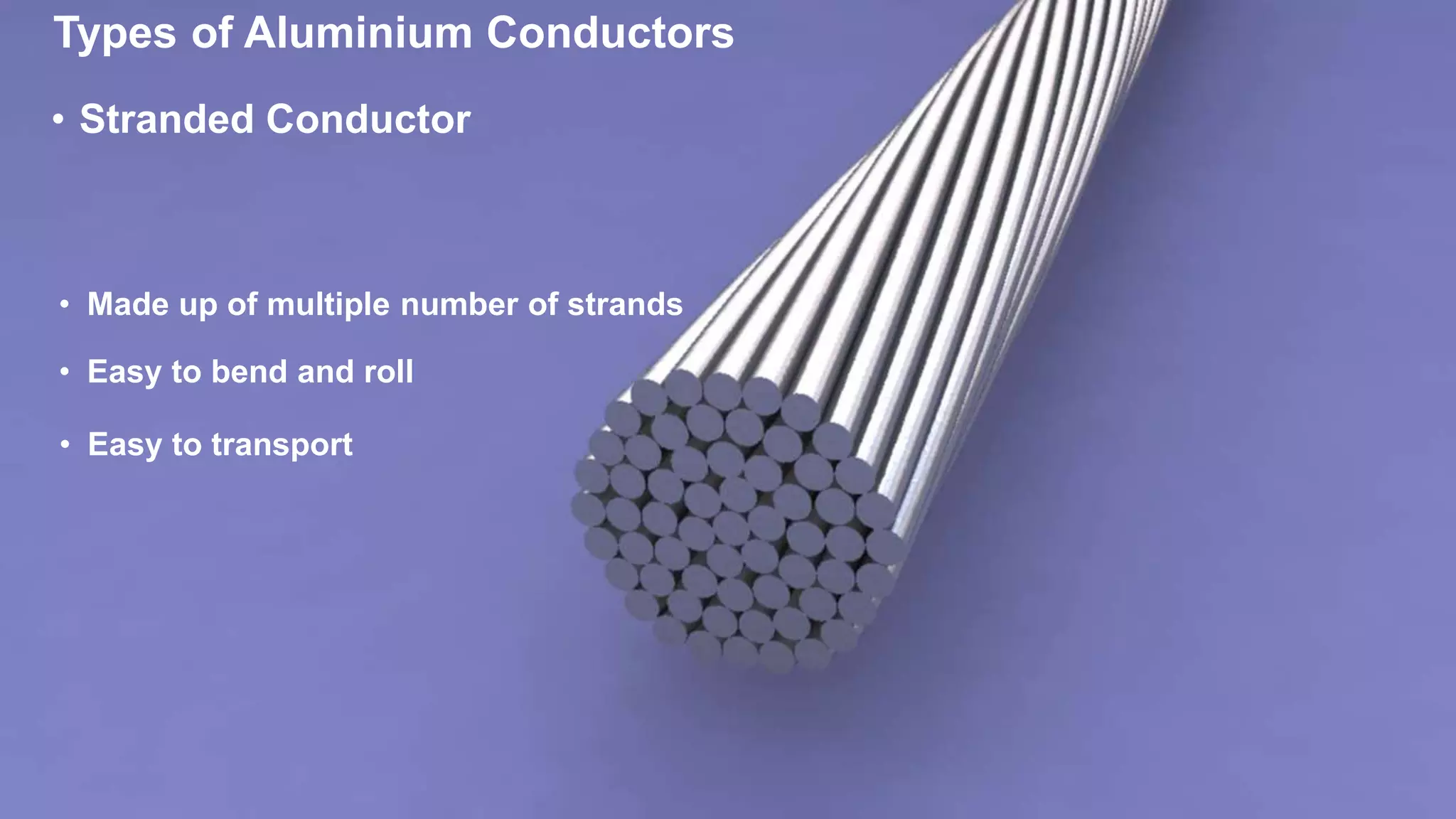 Types of Aluminium Conductors
• Stranded Conductor
• Made up of multiple number of strands
• Easy to bend and roll
• Easy to transport
 