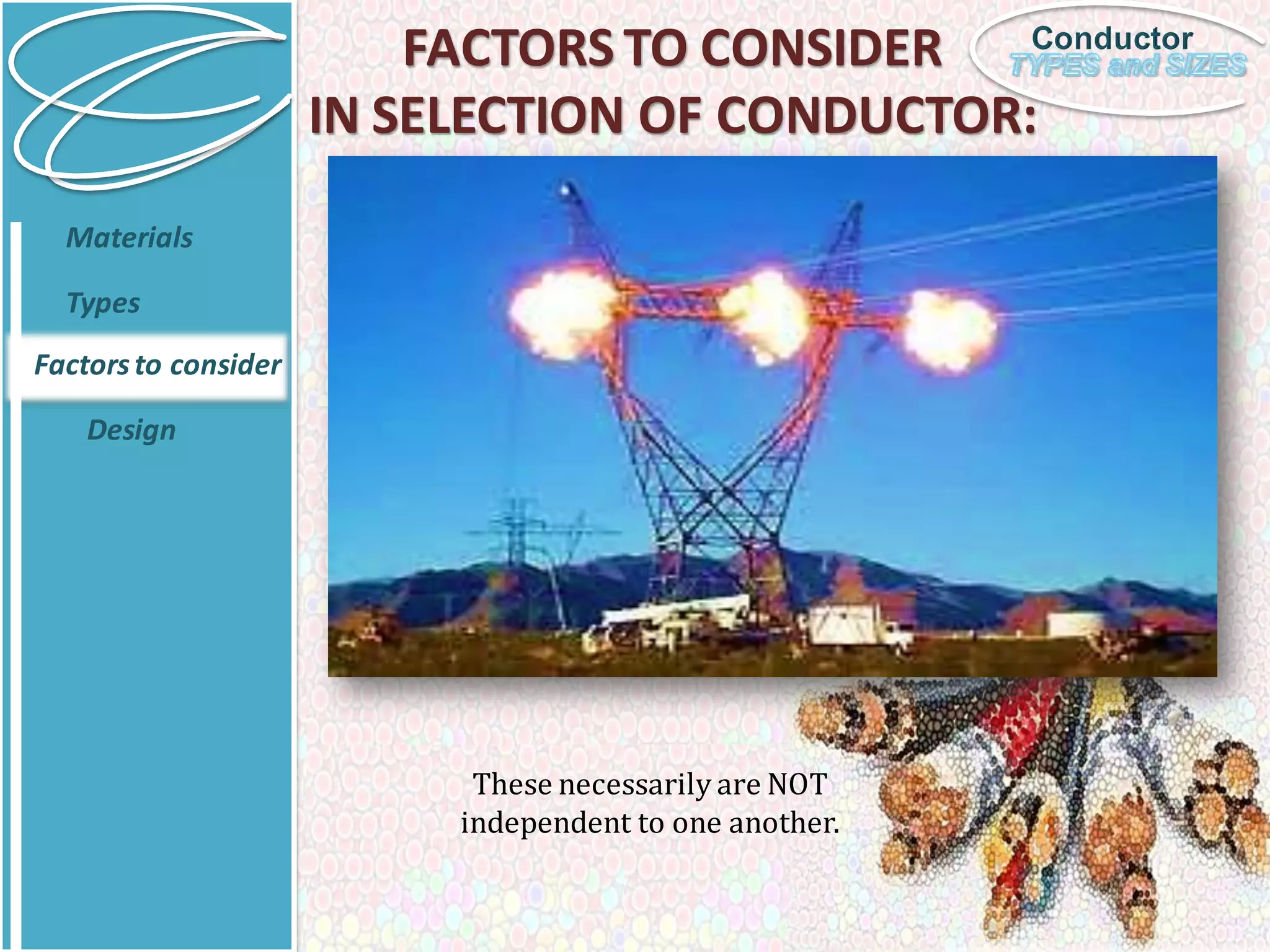 Conductor
FACTORS TO CONSIDER
IN SELECTION OF CONDUCTOR:
Materials
Types
Factorsto consider
Design
These necessarily are NOT
independent to one another.
 