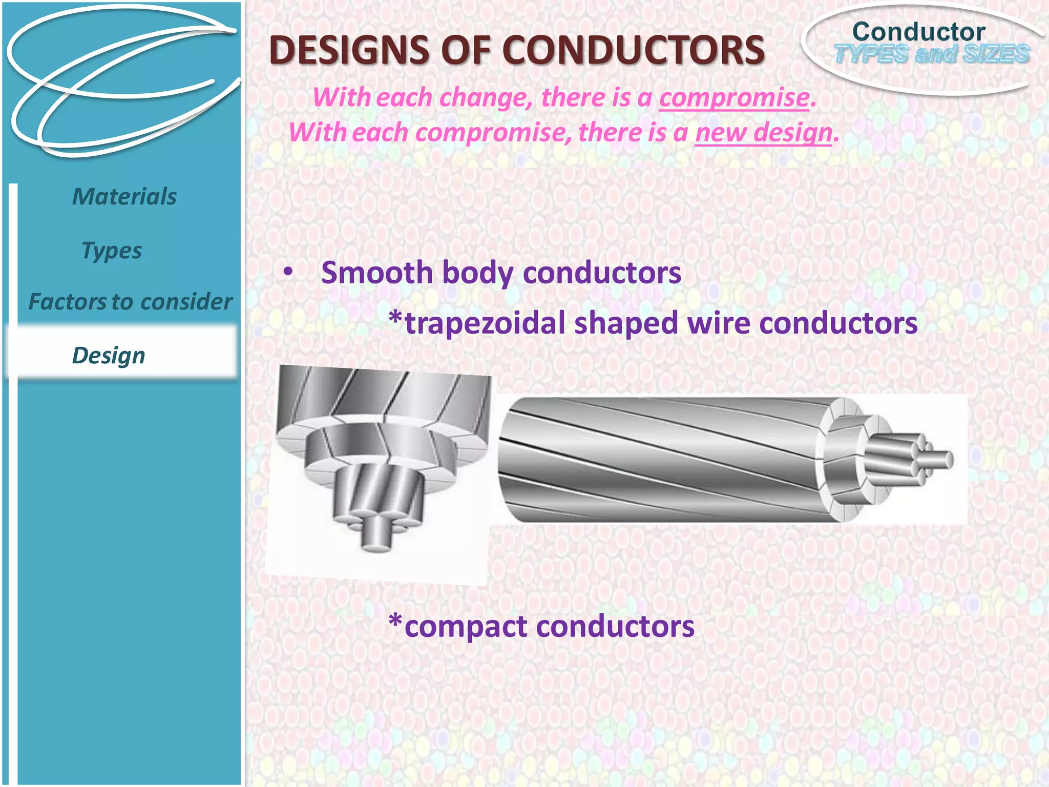 Conductor
DESIGNS OF CONDUCTORS
• Smooth body conductors
*trapezoidal shaped wire conductors
*compact conductors
Materials
Types
Factorsto consider
Design
Witheach change, there is a compromise.
Witheach compromise,there is a new design.
 
