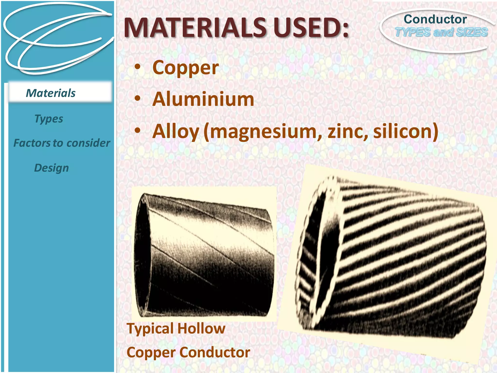 Conductor
MATERIALS USED:
• Copper
• Aluminium
• Alloy (magnesium, zinc, silicon)
Types
Factorsto consider
Design
Typical Hollow
Copper Conductor
Materials
 
