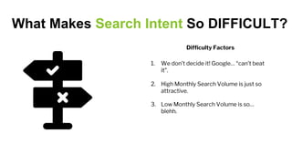 What Makes Search Intent So DIFFICULT?
1. We don’t decide it! Google… “can’t beat
it”.
2. High Monthly Search Volume is just so
attractive.
3. Low Monthly Search Volume is so…
blehh.
Difficulty Factors
 