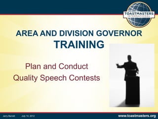 AREA AND DIVISION GOVERNOR
                                 TRAINING
             Plan and Conduct
           Quality Speech Contests



Jerry Barrett    July 14, 2012
 
