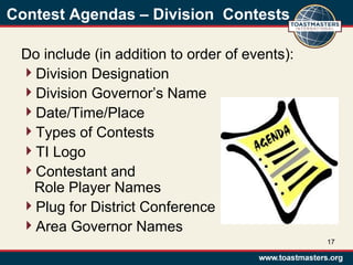 Contest Agendas – Division Contests
Do include (in addition to order of events):
Division Designation
Division Governor’s Name
Date/Time/Place
Types of Contests
TI Logo
Contestant and
Role Player Names
Plug for District Conference
Area Governor Names
17
 