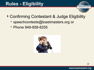 Rules - Eligibility
Confirming Contestant & Judge Eligibility
 speechcontests@toastmasters.org or
 Phone 949-858-8255
22
 