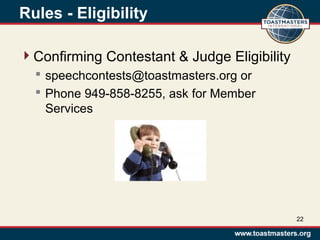 Rules - Eligibility
Confirming Contestant & Judge Eligibility
 speechcontests@toastmasters.org or
 Phone 949-858-8255, ask for Member
Services
22
 