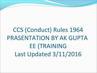 CCS (Conduct) Rules 1964
PRASENTATION BY AK GUPTA
EE (TRAINING
Last Updated 3/11/2016
 