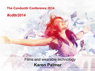 The Conducttr Conference 2014
Karen Palmer
@thisisIF
#cdttr2014
Films and wearable technology
 
