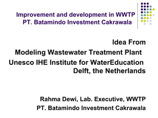 Improvement and development in WWTP
PT. Batamindo Investment Cakrawala
Idea From
Modeling Wastewater Treatment Plant
Unesco IHE Institute for WaterEducation
Delft, the Netherlands
Rahma Dewi, Lab. Executive, WWTP
PT. Batamindo Investment Cakrawala
 