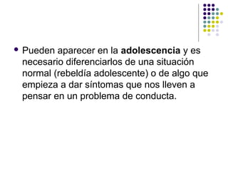  Pueden aparecer en la adolescencia y es
necesario diferenciarlos de una situación
normal (rebeldía adolescente) o de algo que
empieza a dar síntomas que nos lleven a
pensar en un problema de conducta.
 
