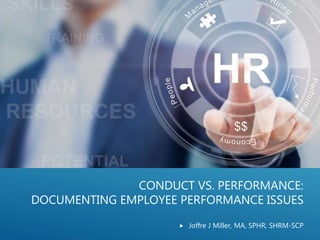 CONDUCT VS. PERFORMANCE:
DOCUMENTING EMPLOYEE PERFORMANCE ISSUES
 Joffre J Miller, MA, SPHR, SHRM-SCP
 