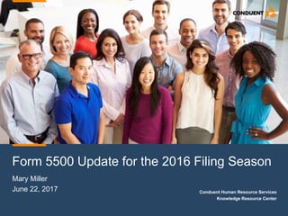 Conduent Human Resource Services
Knowledge Resource Center
Form 5500 Update for the 2016 Filing Season
Mary Miller
June 22, 2017
 