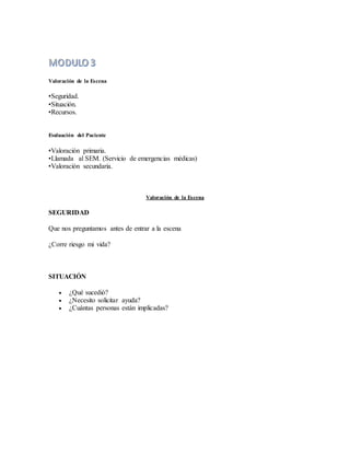 Valoración de la Escena
•Seguridad.
•Situación.
•Recursos.
Evaluación del Paciente
•Valoración primaria.
•Llamada al SEM. (Servicio de emergencias médicas)
•Valoración secundaria.
Valoración de la Escena
SEGURIDAD
Que nos preguntamos antes de entrar a la escena
¿Corre riesgo mi vida?
SITUACIÓN
 ¿Qué sucedió?
 ¿Necesito solicitar ayuda?
 ¿Cuántas personas están implicadas?
 