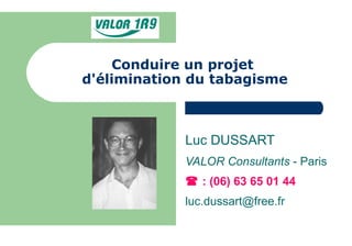 Conduire un projet  d'élimination du tabagisme Luc DUSSART VALOR Consultants  - Paris    : (06) 63 65 01 44 [email_address] 
