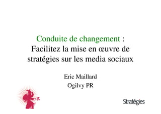 Conduite de changement :
 Facilitez la mise en œuvre de
stratégies sur les media sociaux

           Eric Maillard
            Ogilvy PR
 