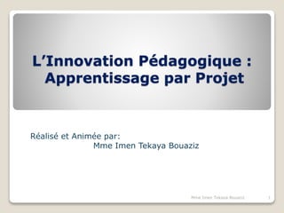 L’Innovation Pédagogique :
Apprentissage par Projet
Réalisé et Animée par:
Mme Imen Tekaya Bouaziz
1Mme Imen Tekaya Bouaziz
 