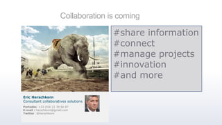 Collaboration is coming
#share information
#connect
#manage projects
#innovation
#and more
Portable: +33 (0)6 21 39 66 87
E-mail : herschkorn@gmail.com
Twitter :@herschkorn
Eric Herschkorn
Consultant collaboratives solutions
 