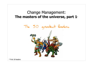 Change Management:
         The masters of the universe, part 1   *




                     The 50 greatest leaders




* First 18 leaders
 