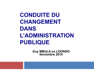 CONDUITE DU
CHANGEMENT
DANS
L’ADMINISTRATION
PUBLIQUE
Guy MBULA ea LOONDO
Novembre 2014
Novembre 2014
 