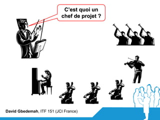 C’est quoi un
                           chef de projet ?




David Gbedemah, ITF 151 (JCI France)
 
