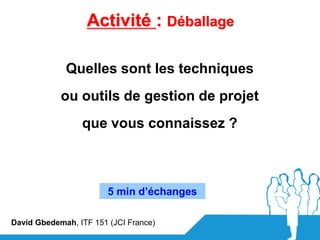 Activité : Déballage

             Quelles sont les techniques
            ou outils de gestion de projet
                 que vous connaissez ?



                        5 min d’échanges

David Gbedemah, ITF 151 (JCI France)
 