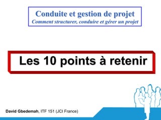 Conduite et gestion de projet
            Comment structurer, conduire et gérer un projet




      Les 10 points à retenir


David Gbedemah, ITF 151 (JCI France)
 