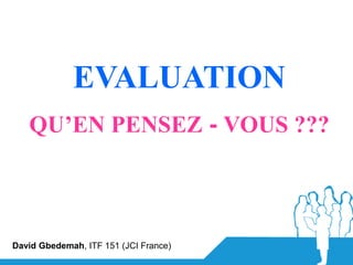 EVALUATION
   QU’EN PENSEZ - VOUS ???



David Gbedemah, ITF 151 (JCI France)
 